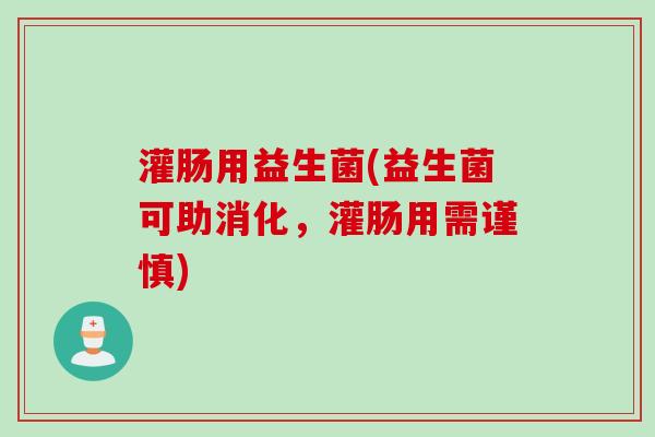 灌肠用益生菌(益生菌可助消化，灌肠用需谨慎)