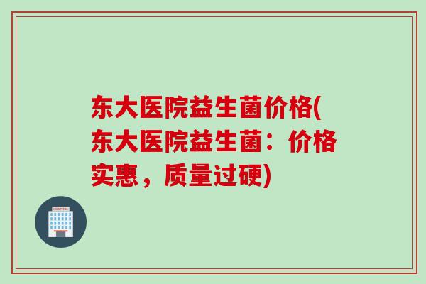 东大医院益生菌价格(东大医院益生菌：价格实惠，质量过硬)