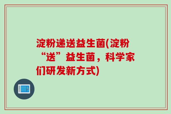淀粉递送益生菌(淀粉“送”益生菌，科学家们研发新方式)