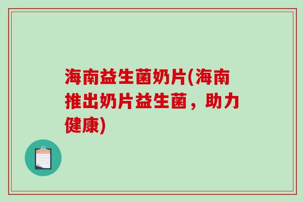 海南益生菌奶片(海南推出奶片益生菌，助力健康)