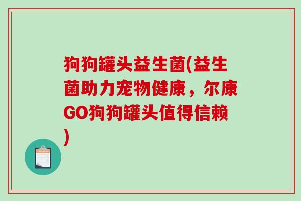 狗狗罐头益生菌(益生菌助力宠物健康,尔康GO狗狗罐头值得信赖) 狗狗罐头益生菌(益生菌助力宠物健康,尔康GO狗狗罐头值得信赖)