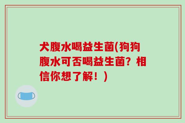犬腹水喝益生菌(狗狗腹水可否喝益生菌？相信你想了解！)