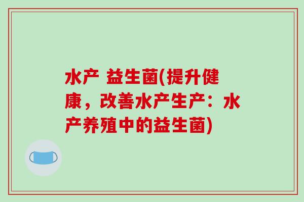 水产 益生菌(提升健康，改善水产生产：水产养殖中的益生菌)