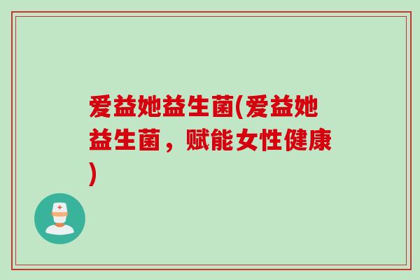 爱益她益生菌(爱益她益生菌，赋能女性健康)
