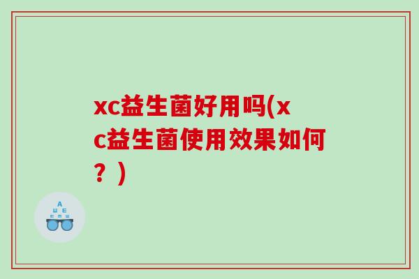 xc益生菌好用吗(xc益生菌使用效果如何?) xc益生菌好用吗(xc益生菌使用效果如何?)
