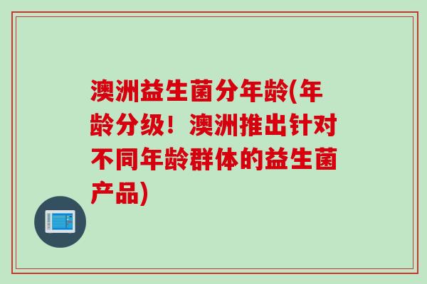 澳洲益生菌分年龄(年龄分级!澳洲推出针对不同年龄群体的益生菌产品) 澳洲益生菌分年龄(年龄分级!澳洲推出针对不同年龄群体的益生菌产品)