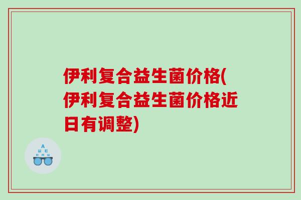 伊利复合益生菌价格(伊利复合益生菌价格近日有调整) 伊利复合益生菌价格(伊利复合益生菌价格近日有调整)
