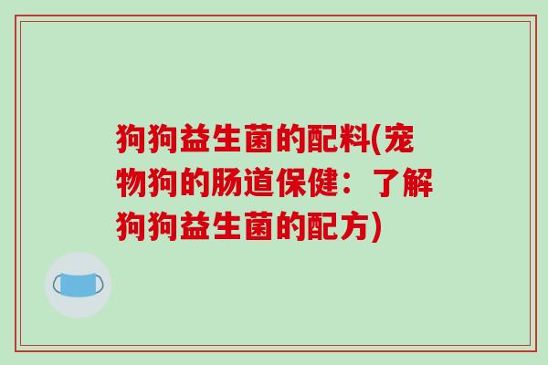 狗狗益生菌的配料(宠物狗的肠道保健:了解狗狗益生菌的配方) 狗狗益生菌的配料(宠物狗的肠道保健:了解狗狗益生菌的配方)