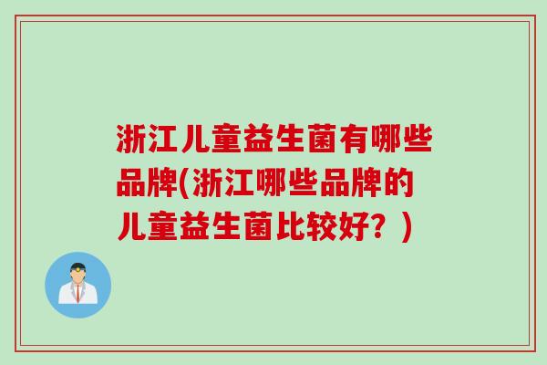 浙江儿童益生菌有哪些品牌(浙江哪些品牌的儿童益生菌比较好?) 浙江儿童益生菌有哪些品牌(浙江哪些品牌的儿童益生菌比较好?)