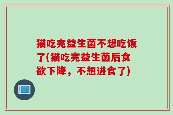 猫吃完益生菌不想吃饭了(猫吃完益生菌后食欲下降，不想进食了)