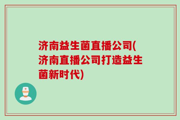 济南益生菌直播公司(济南直播公司打造益生菌新时代) 济南益生菌直播公司(济南直播公司打造益生菌新时代)