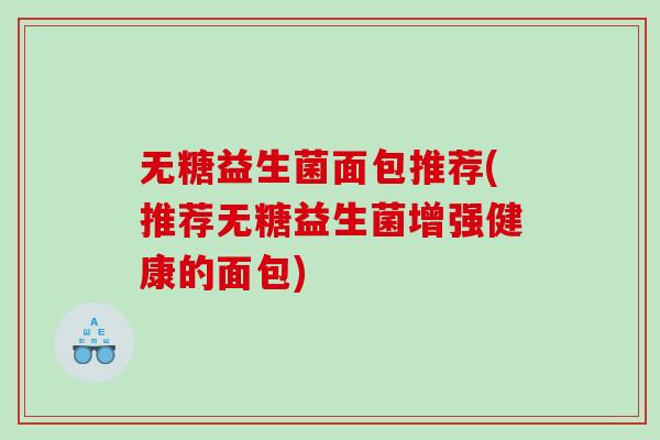 无糖益生菌面包推荐(推荐无糖益生菌增强健康的面包)