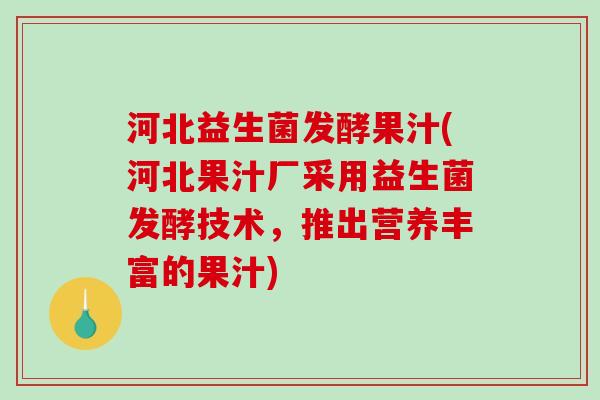 河北益生菌发酵果汁(河北果汁厂采用益生菌发酵技术，推出营养丰富的果汁)