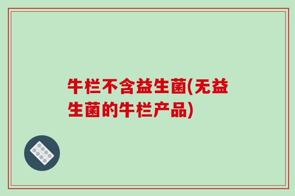 牛栏不含益生菌(无益生菌的牛栏产品)