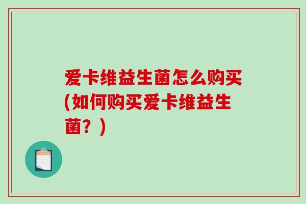 爱卡维益生菌怎么购买(如何购买爱卡维益生菌?) 爱卡维益生菌怎么购买(如何购买爱卡维益生菌?)