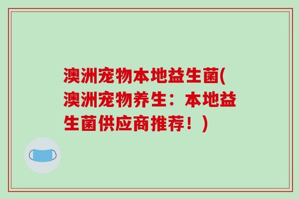 澳洲宠物本地益生菌(澳洲宠物养生:本地益生菌供应商推荐!) 澳洲宠物本地益生菌(澳洲宠物养生:本地益生菌供应商推荐!)