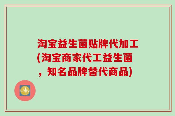 淘宝益生菌贴牌代加工(淘宝商家代工益生菌，知名品牌替代商品)