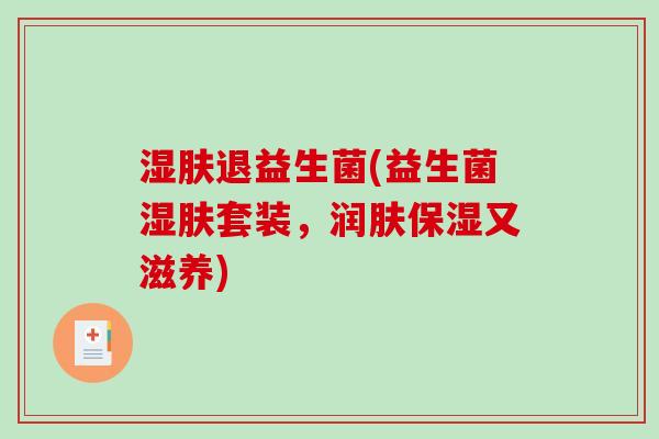 湿肤退益生菌(益生菌湿肤套装，润肤保湿又滋养)