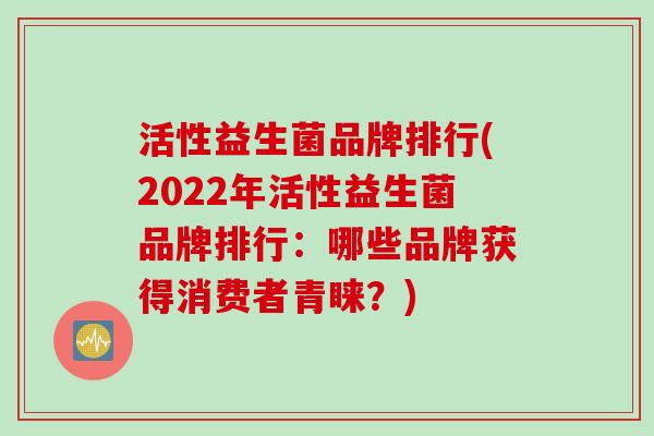 活性益生菌品牌排行(2022年活性益生菌品牌排行:哪些品牌获得消费者青睐?) 活性益生菌品牌排行(2022年活性益生菌品牌排行:哪些品牌获得消费者青睐?)