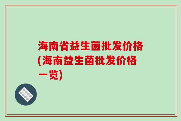 海南省益生菌批发价格(海南益生菌批发价格一览)