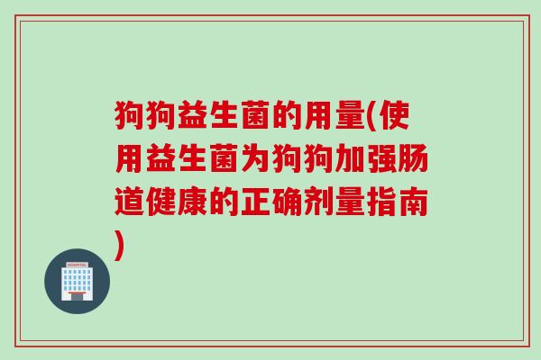 狗狗益生菌的用量(使用益生菌为狗狗加强肠道健康的正确剂量指南)