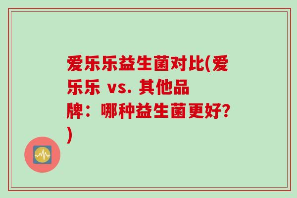 爱乐乐益生菌对比(爱乐乐 vs. 其他品牌：哪种益生菌更好？)