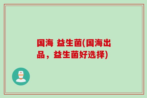 国海 益生菌(国海出品，益生菌好选择)