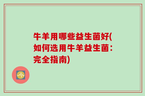 牛羊用哪些益生菌好(如何选用牛羊益生菌：完全指南)