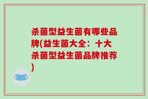 杀菌型益生菌有哪些品牌(益生菌大全：十大杀菌型益生菌品牌推荐)