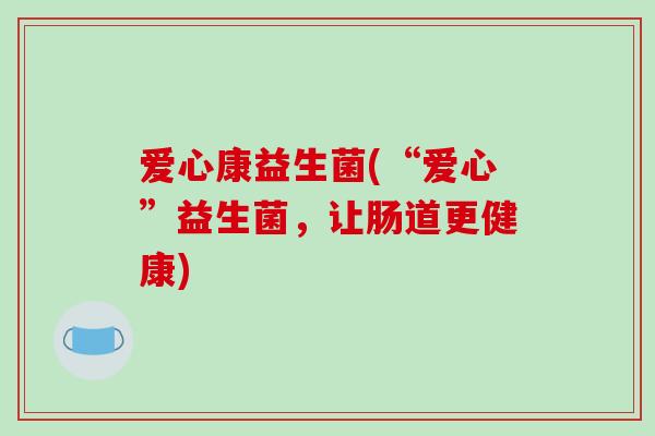 爱心康益生菌(“爱心”益生菌，让肠道更健康)