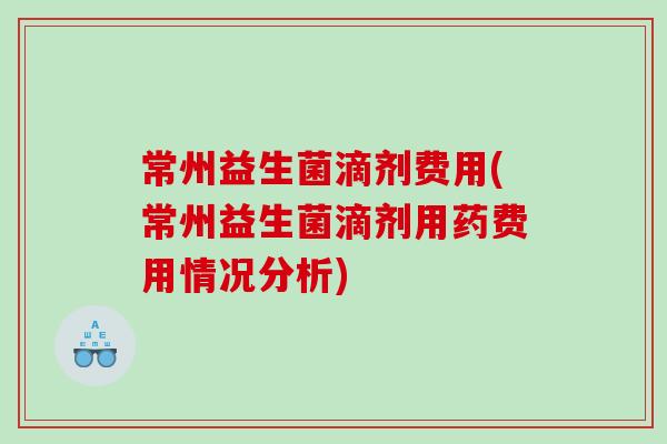 常州益生菌滴剂费用(常州益生菌滴剂用药费用情况分析)