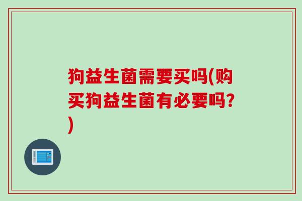 狗益生菌需要买吗(购买狗益生菌有必要吗?) 狗益生菌需要买吗(购买狗益生菌有必要吗?)