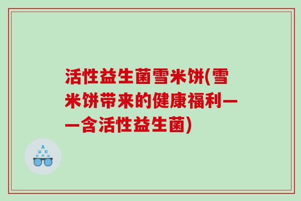 活性益生菌雪米饼(雪米饼带来的健康福利——含活性益生菌)