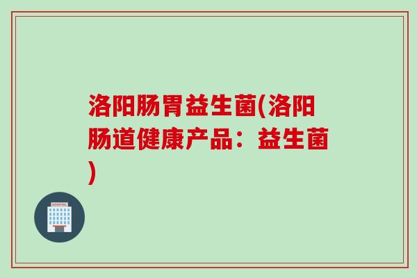 洛阳肠胃益生菌(洛阳肠道健康产品:益生菌) 洛阳肠胃益生菌(洛阳肠道健康产品:益生菌)