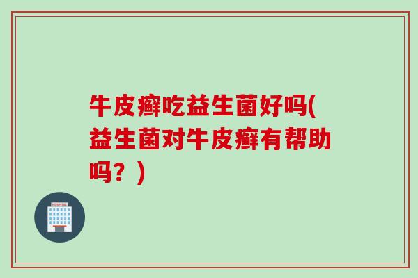 牛皮癣吃益生菌好吗(益生菌对牛皮癣有帮助吗？)