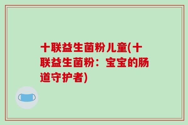十联益生菌粉儿童(十联益生菌粉:宝宝的肠道守护者) 十联益生菌粉儿童(十联益生菌粉:宝宝的肠道守护者)