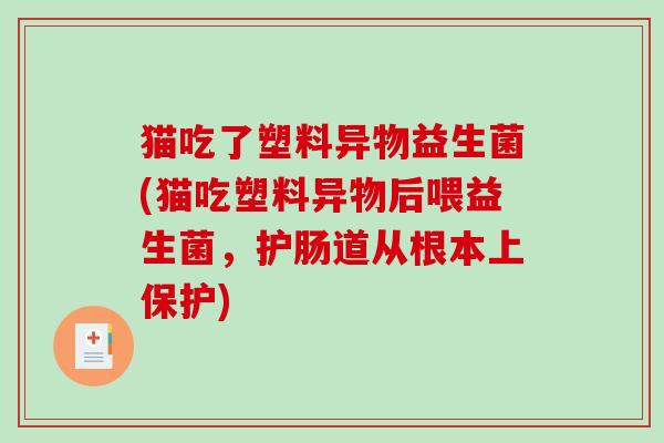 猫吃了塑料异物益生菌(猫吃塑料异物后喂益生菌,护肠道从根本上保护) 猫吃了塑料异物益生菌(猫吃塑料异物后喂益生菌,护肠道从根本上保护)