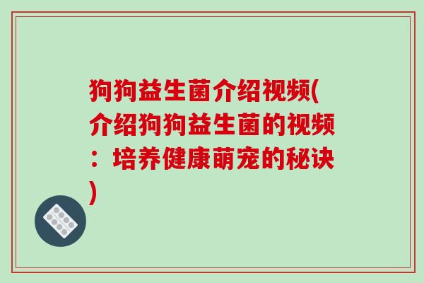 狗狗益生菌介绍视频(介绍狗狗益生菌的视频:培养健康萌宠的秘诀) 狗狗益生菌介绍视频(介绍狗狗益生菌的视频:培养健康萌宠的秘诀)