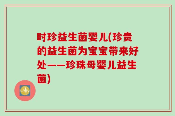 时珍益生菌婴儿(珍贵的益生菌为宝宝带来好处——珍珠母婴儿益生菌) 时珍益生菌婴儿(珍贵的益生菌为宝宝带来好处——珍珠母婴儿益生菌)