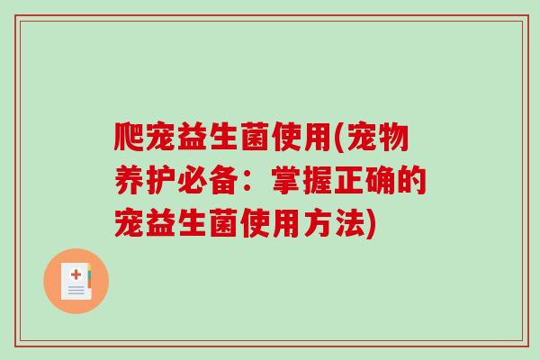 爬宠益生菌使用(宠物养护必备:掌握正确的宠益生菌使用方法) 爬宠益生菌使用(宠物养护必备:掌握正确的宠益生菌使用方法)