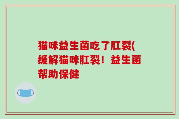 猫咪益生菌吃了肛裂(缓解猫咪肛裂！益生菌帮助保健