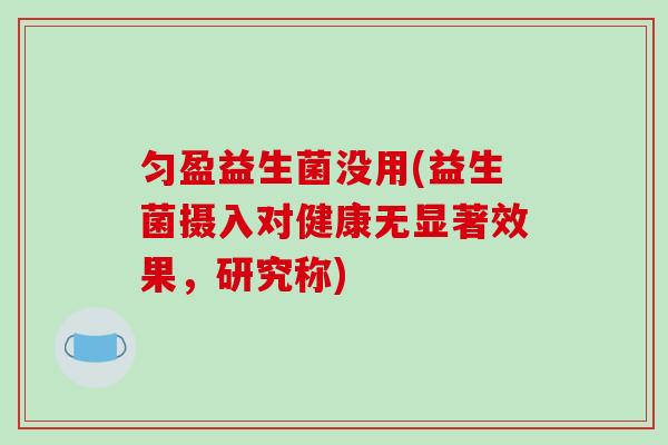 匀盈益生菌没用(益生菌摄入对健康无显著效果，研究称)