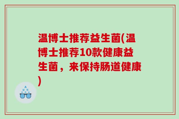温博士推荐益生菌(温博士推荐10款健康益生菌，来保持肠道健康)