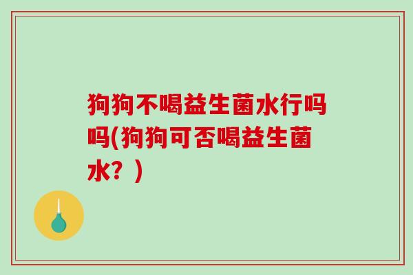 狗狗不喝益生菌水行吗吗(狗狗可否喝益生菌水？)