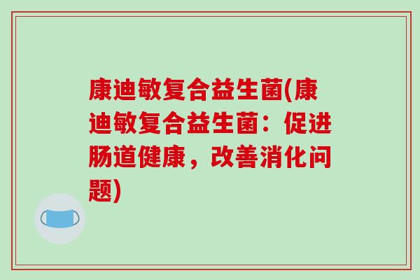 康迪敏复合益生菌(康迪敏复合益生菌:促进肠道健康,改善消化问题) 康迪敏复合益生菌(康迪敏复合益生菌:促进肠道健康,改善消化问题)