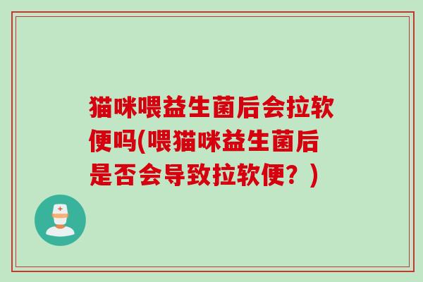 猫咪喂益生菌后会拉软便吗(喂猫咪益生菌后是否会导致拉软便？)