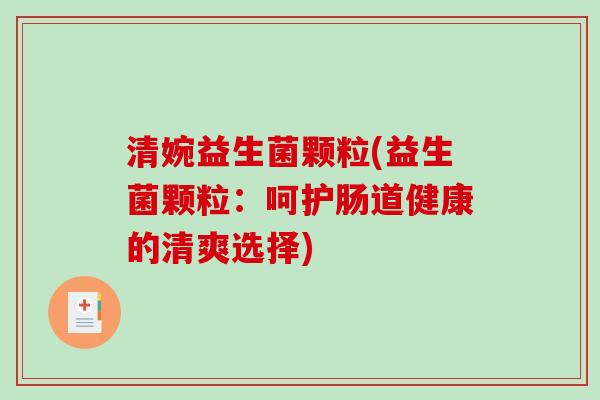 清婉益生菌颗粒(益生菌颗粒:呵护肠道健康的清爽选择) 清婉益生菌颗粒(益生菌颗粒:呵护肠道健康的清爽选择)