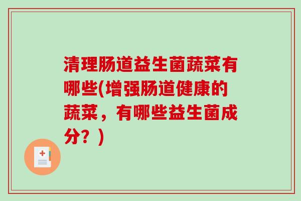 清理肠道益生菌蔬菜有哪些(增强肠道健康的蔬菜，有哪些益生菌成分？)