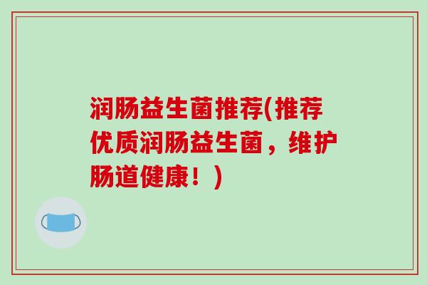 润肠益生菌推荐(推荐优质润肠益生菌,维护肠道健康!) 润肠益生菌推荐(推荐优质润肠益生菌,维护肠道健康!)