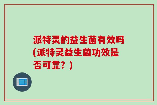 派特灵的益生菌有效吗(派特灵益生菌功效是否可靠？)